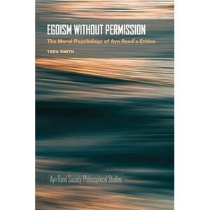 Egoism Without Permission: The Moral Psychology of Ayn Rand's Ethics -- Tara Smi